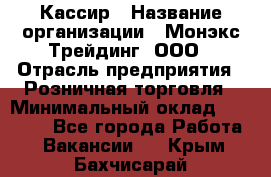 Кассир › Название организации ­ Монэкс Трейдинг, ООО › Отрасль предприятия ­ Розничная торговля › Минимальный оклад ­ 28 200 - Все города Работа » Вакансии   . Крым,Бахчисарай